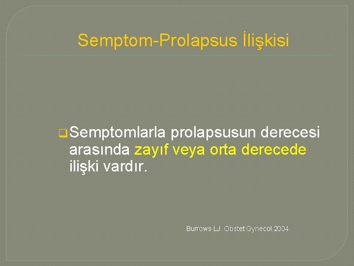 Semptom-Prolapsus İlişkisi q Semptomlarla prolapsusun derecesi arasında zayıf veya orta derecede ilişki vardır. Burrows
