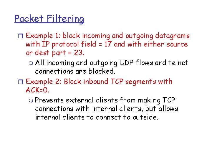 Packet Filtering r Example 1: block incoming and outgoing datagrams with IP protocol field Packet Filtering r Example 1: block incoming and outgoing datagrams with IP protocol field