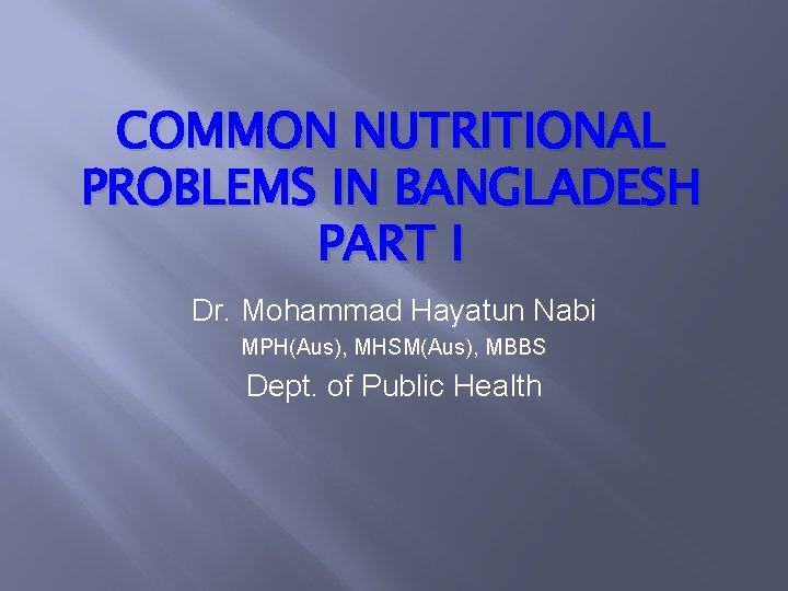 COMMON NUTRITIONAL PROBLEMS IN BANGLADESH PART I Dr. Mohammad Hayatun Nabi MPH(Aus), MHSM(Aus), MBBS