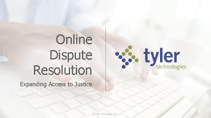 Online Dispute Resolution Expanding Access to Justice © Tyler Technologies 2017 