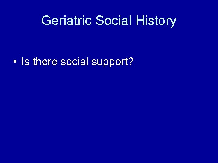 Geriatric Social History • Is there social support? 