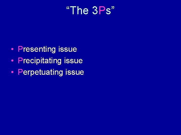 “The 3 Ps” • Presenting issue • Precipitating issue • Perpetuating issue 