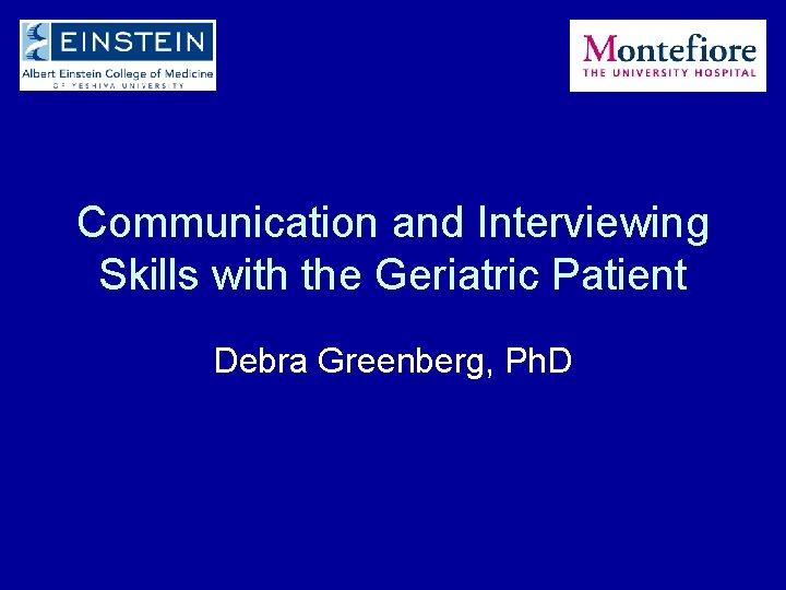 Communication and Interviewing Skills with the Geriatric Patient Debra Greenberg, Ph. D 