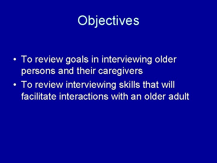 Objectives • To review goals in interviewing older persons and their caregivers • To