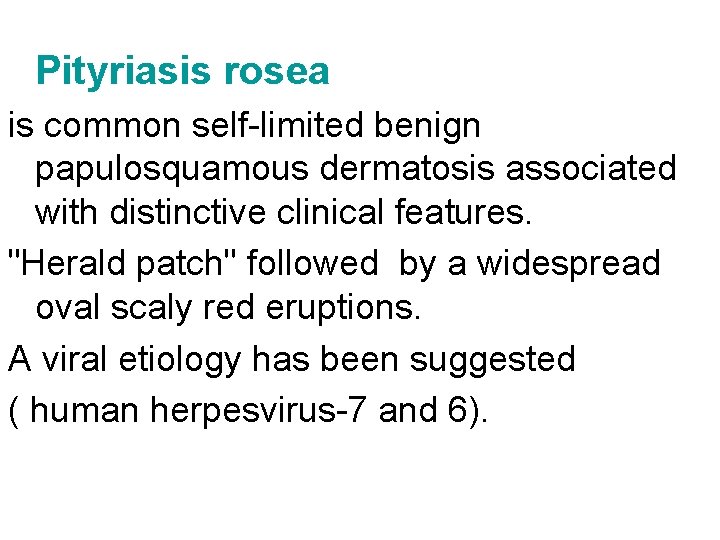 Pityriasis rosea is common self-limited benign papulosquamous dermatosis associated with distinctive clinical features. "Herald