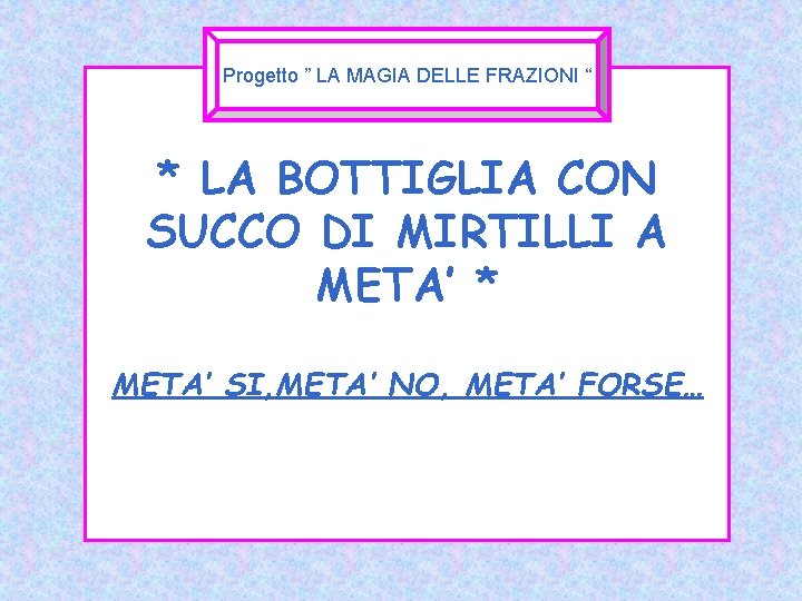 Progetto ” LA MAGIA DELLE FRAZIONI “ * LA BOTTIGLIA CON SUCCO DI MIRTILLI