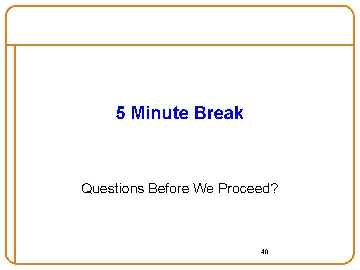 5 Minute Break Questions Before We Proceed? 40 