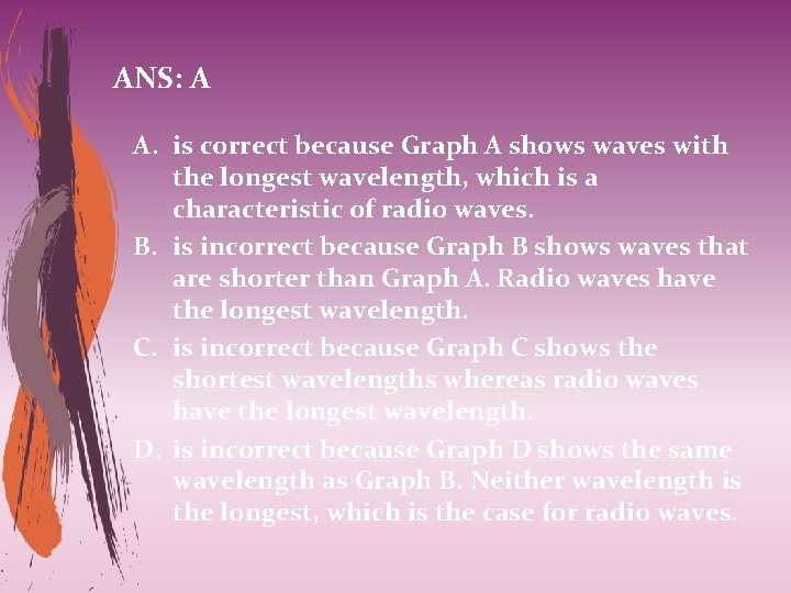 ANS: A A. is correct because Graph A shows waves with the longest wavelength,
