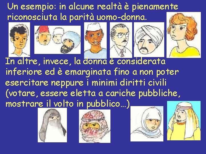Un esempio: in alcune realtà è pienamente riconosciuta la parità uomo-donna. In altre, invece,