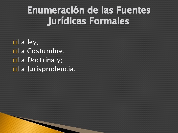 Enumeración de las Fuentes Jurídicas Formales � La ley, � La Costumbre, � La
