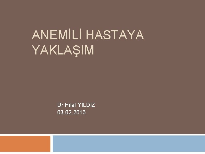 ANEMİLİ HASTAYA YAKLAŞIM Dr. Hilal YILDIZ 03. 02. 2015 