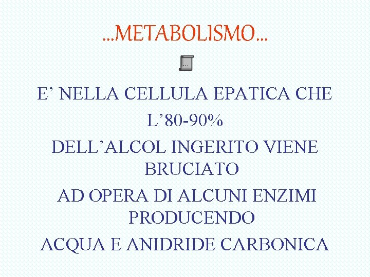 …METABOLISMO… … E’ NELLA CELLULA EPATICA CHE L’ 80 -90% DELL’ALCOL INGERITO VIENE BRUCIATO …METABOLISMO… … E’ NELLA CELLULA EPATICA CHE L’ 80 -90% DELL’ALCOL INGERITO VIENE BRUCIATO