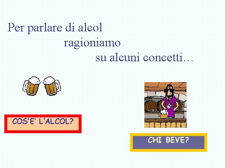 Per parlare di alcol ragioniamo su alcuni concetti… COS’E’ L’ALCOL? CHI BEVE? 