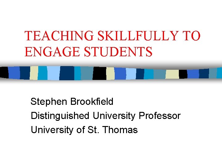 TEACHING SKILLFULLY TO ENGAGE STUDENTS Stephen Brookfield Distinguished University Professor University of St. Thomas