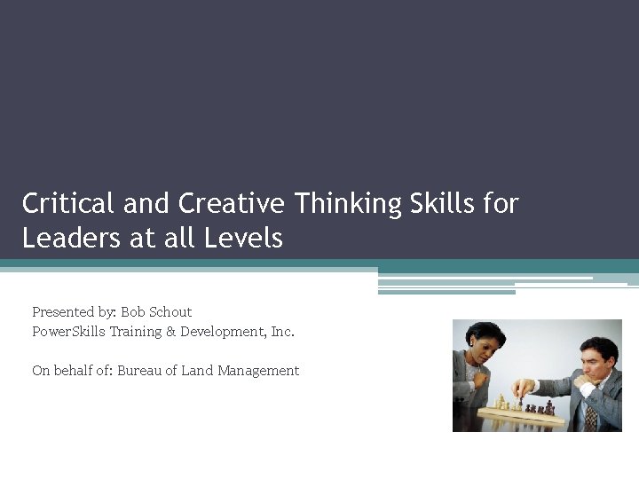 Critical and Creative Thinking Skills for Leaders at all Levels Presented by: Bob Schout