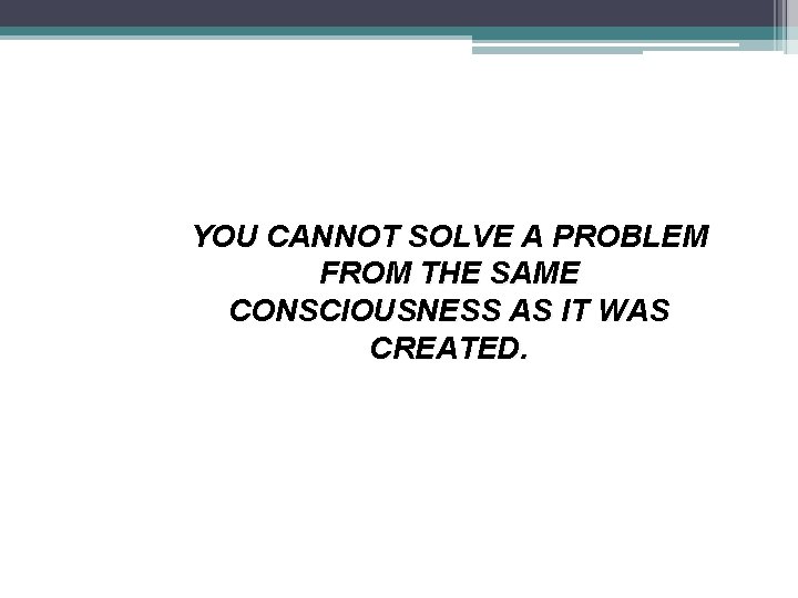 YOU CANNOT SOLVE A PROBLEM FROM THE SAME CONSCIOUSNESS AS IT WAS CREATED. 