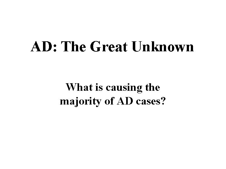 AD: The Great Unknown What is causing the majority of AD cases? 