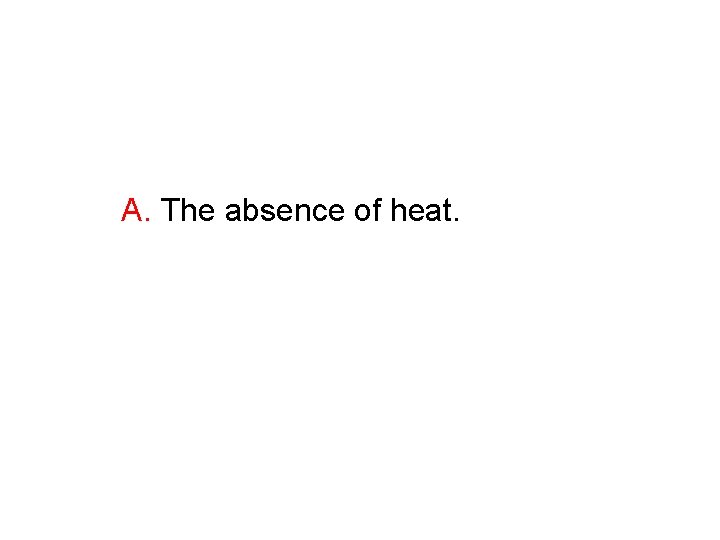 A. The absence of heat. A. The absence of heat.