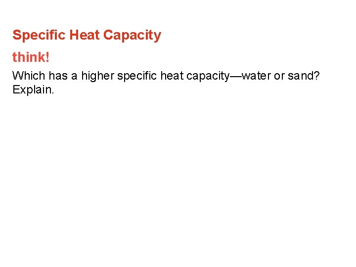 Specific Heat Capacity think! Which has a higher specific heat capacity—water or sand? Explain. Specific Heat Capacity think! Which has a higher specific heat capacity—water or sand? Explain.