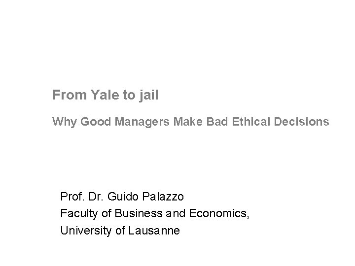 From Yale to jail Why Good Managers Make Bad Ethical Decisions Prof. Dr. Guido