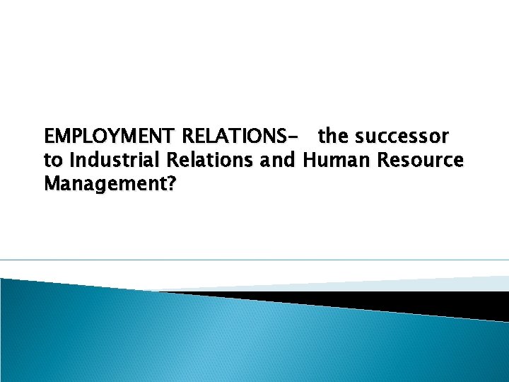 EMPLOYMENT RELATIONS- the successor to Industrial Relations and Human Resource Management? 