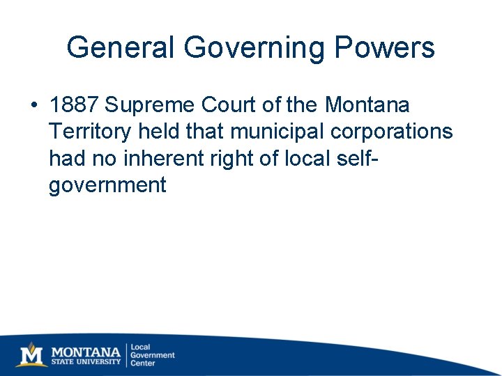 General Governing Powers • 1887 Supreme Court of the Montana Territory held that municipal General Governing Powers • 1887 Supreme Court of the Montana Territory held that municipal