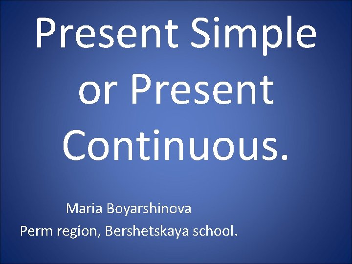 Present Simple or Present Continuous. Maria Boyarshinova Perm region, Bershetskaya school. 