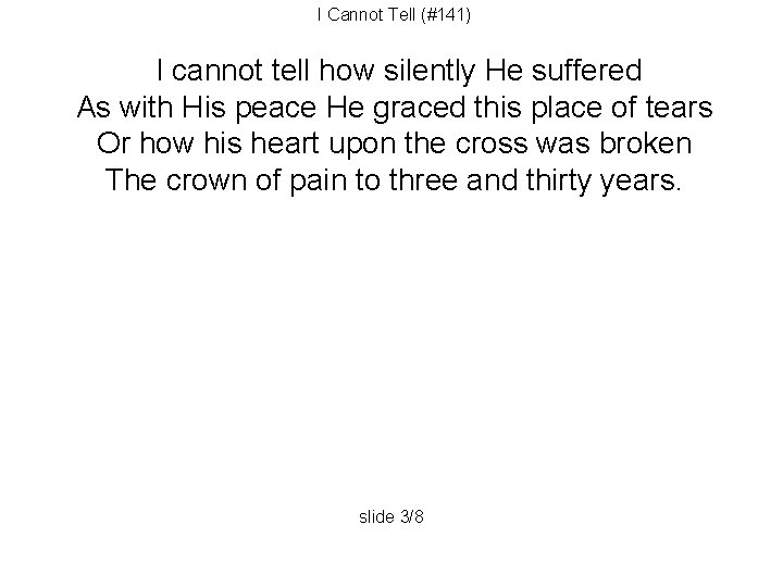 I Cannot Tell (#141) I cannot tell how silently He suffered As with His