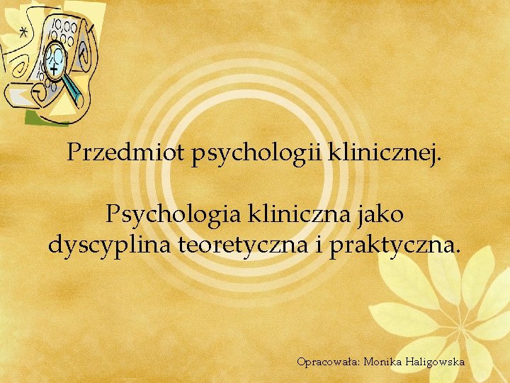 Przedmiot psychologii klinicznej. Psychologia kliniczna jako dyscyplina teoretyczna i praktyczna. Opracowała: Monika Haligowska 