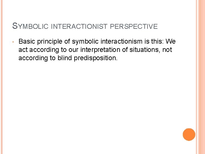 SYMBOLIC INTERACTIONIST PERSPECTIVE • Basic principle of symbolic interactionism is this: We act according