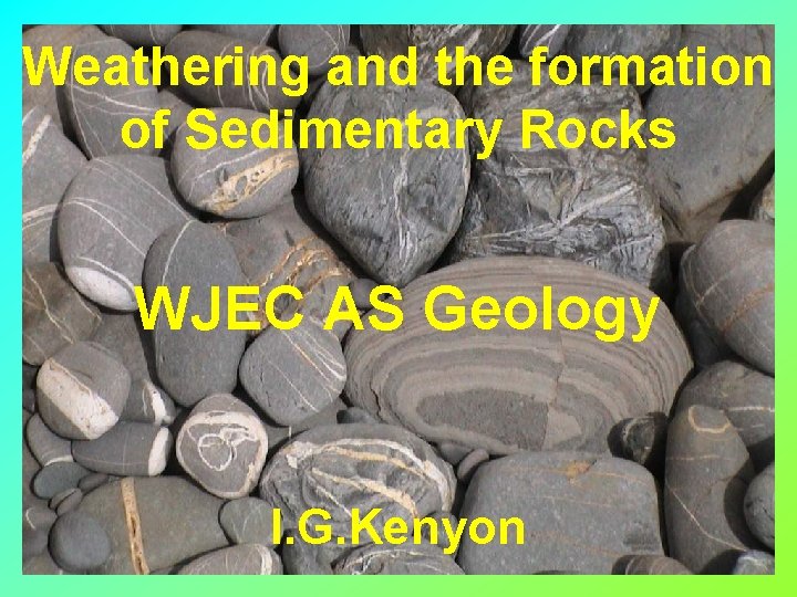 Weathering and the formation of Sedimentary Rocks WJEC AS Geology I. G. Kenyon 