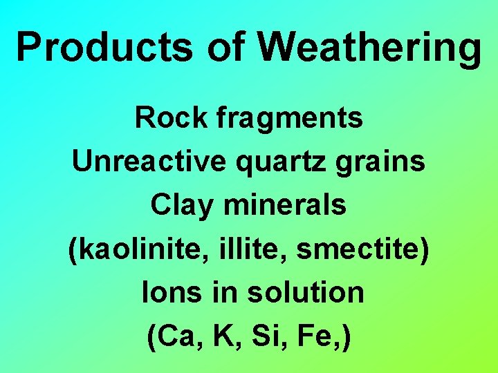 Products of Weathering Rock fragments Unreactive quartz grains Clay minerals (kaolinite, illite, smectite) Ions