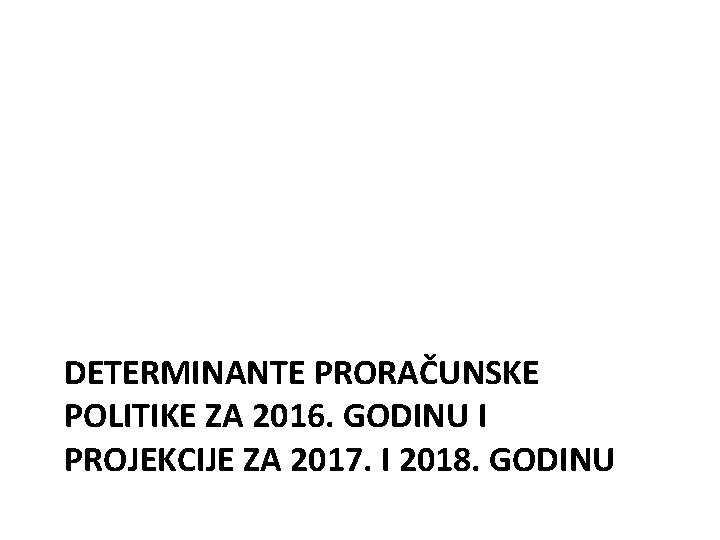 DETERMINANTE PRORAČUNSKE POLITIKE ZA 2016. GODINU I PROJEKCIJE ZA 2017. I 2018. GODINU 