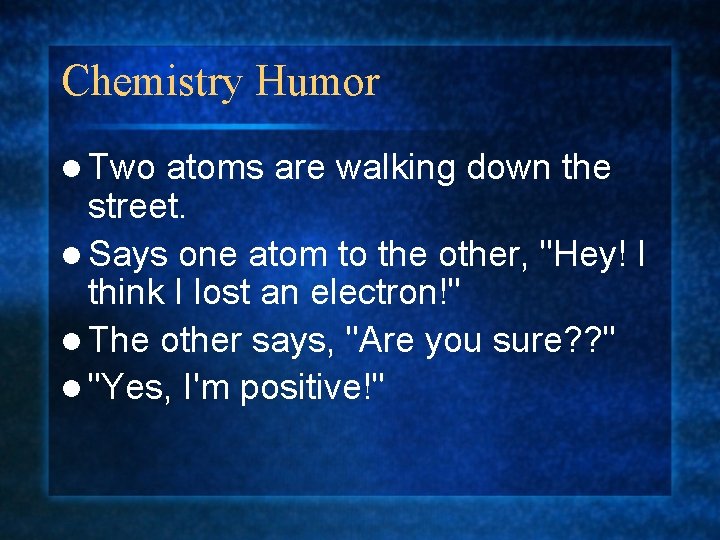 Chemistry Humor l Two atoms are walking down the street. l Says one atom