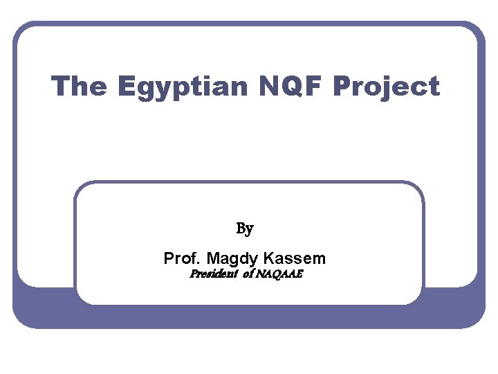 The Egyptian NQF Project By Prof. Magdy Kassem President of NAQAAE 