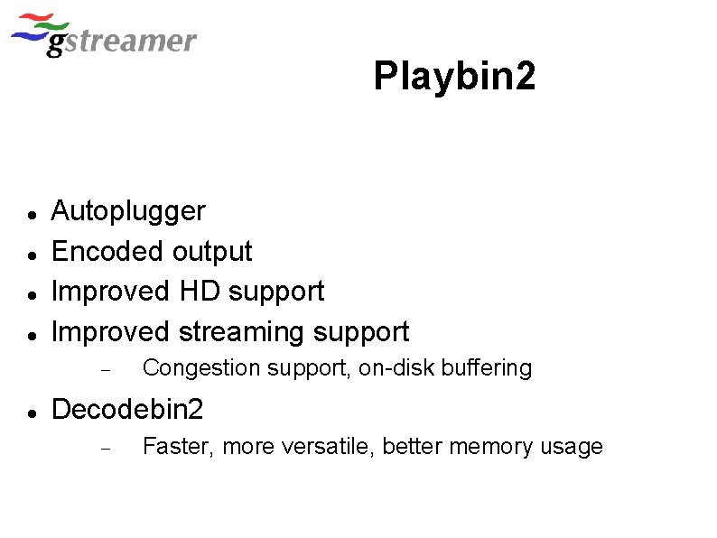 Playbin 2 Autoplugger Encoded output Improved HD support Improved streaming support Congestion support, on-disk