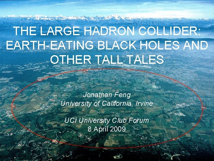 THE LARGE HADRON COLLIDER: EARTH-EATING BLACK HOLES AND OTHER TALL TALES Jonathan Feng University