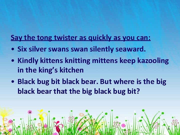 Say the tong twister as quickly as you can: • Six silver swans swan