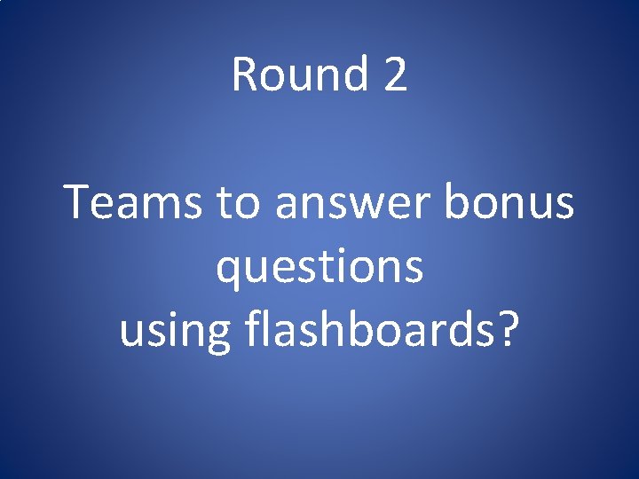 Round 2 Teams to answer bonus questions using flashboards? Round 2 Teams to answer bonus questions using flashboards?
