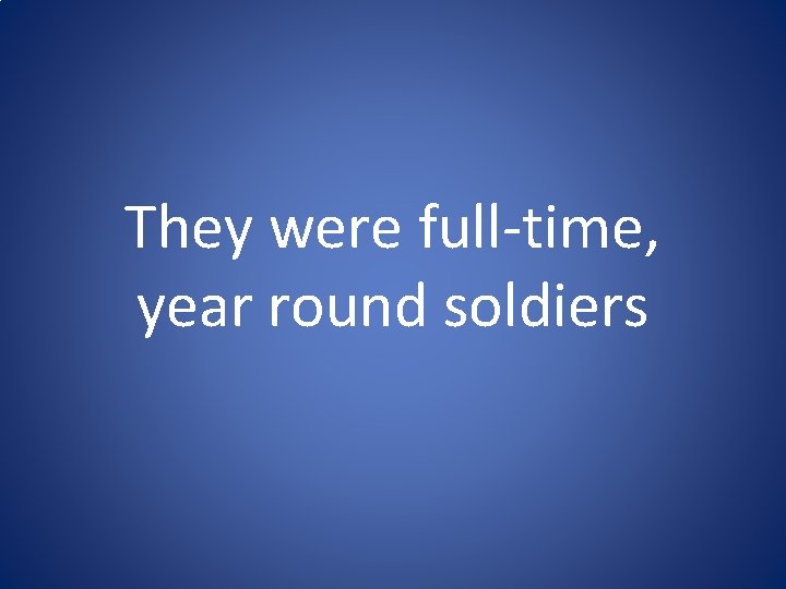 They were full-time, year round soldiers They were full-time, year round soldiers