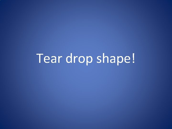 Tear drop shape! Tear drop shape!