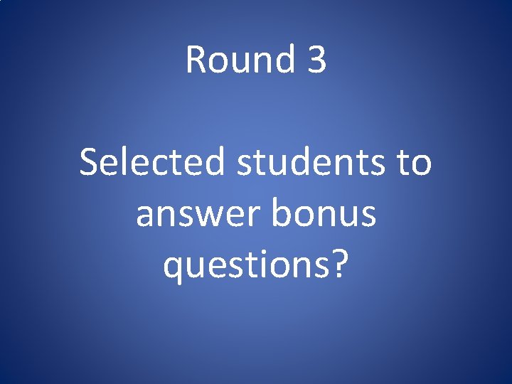 Round 3 Selected students to answer bonus questions? Round 3 Selected students to answer bonus questions?