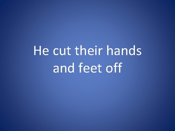 He cut their hands and feet off He cut their hands and feet off