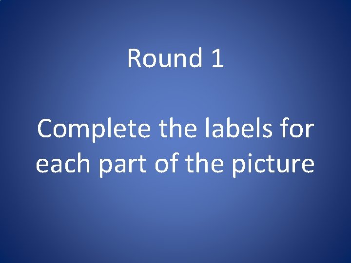 Round 1 Complete the labels for each part of the picture Round 1 Complete the labels for each part of the picture