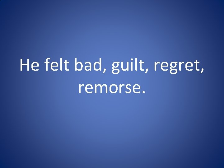 He felt bad, guilt, regret, remorse. He felt bad, guilt, regret, remorse.