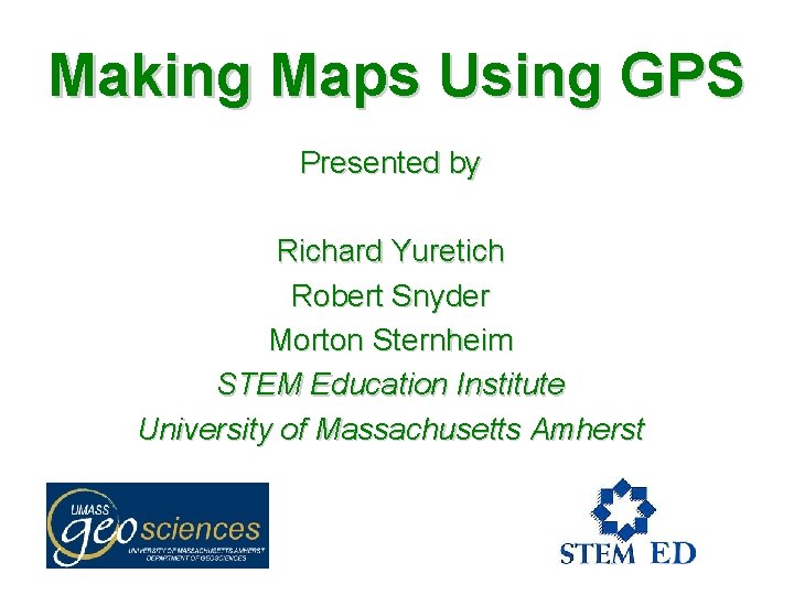 Making Maps Using GPS Presented by Richard Yuretich Robert Snyder Morton Sternheim STEM Education