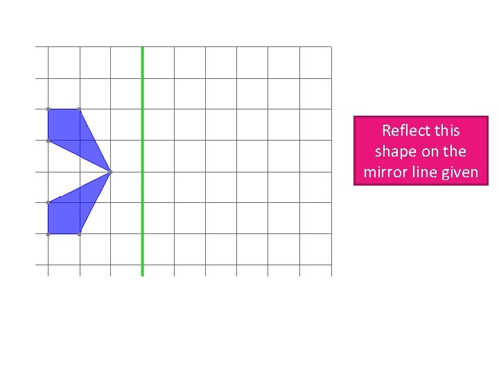 Reflect this shape on the mirror line given 