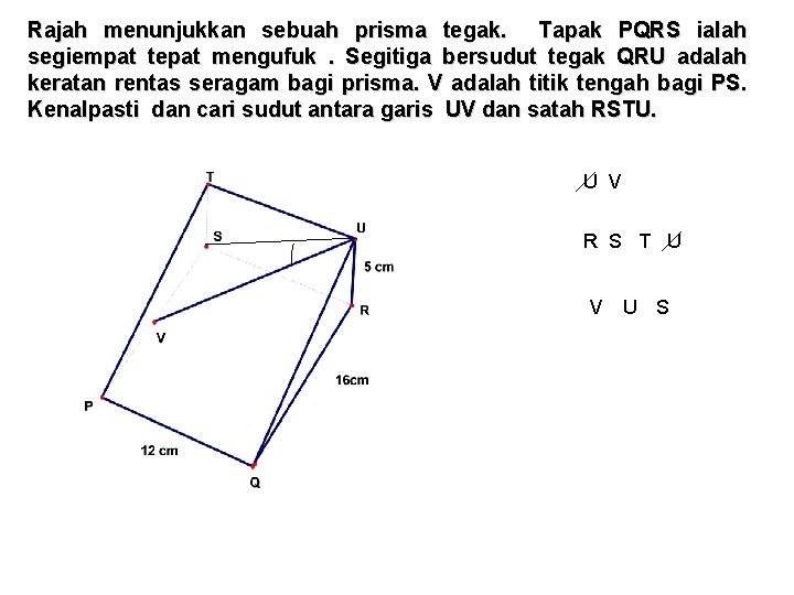 Rajah menunjukkan sebuah prisma tegak. Tapak PQRS ialah segiempat tepat mengufuk. Segitiga bersudut tegak