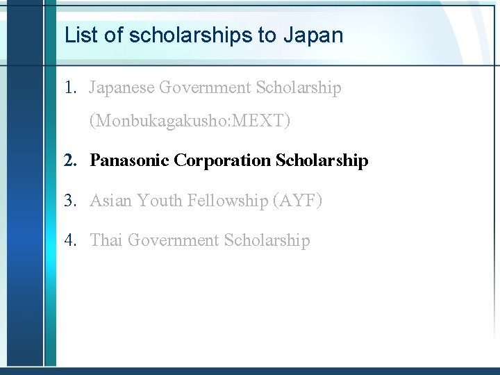 List of scholarships to Japan 1. Japanese Government Scholarship (Monbukagakusho: MEXT) 2. Panasonic Corporation