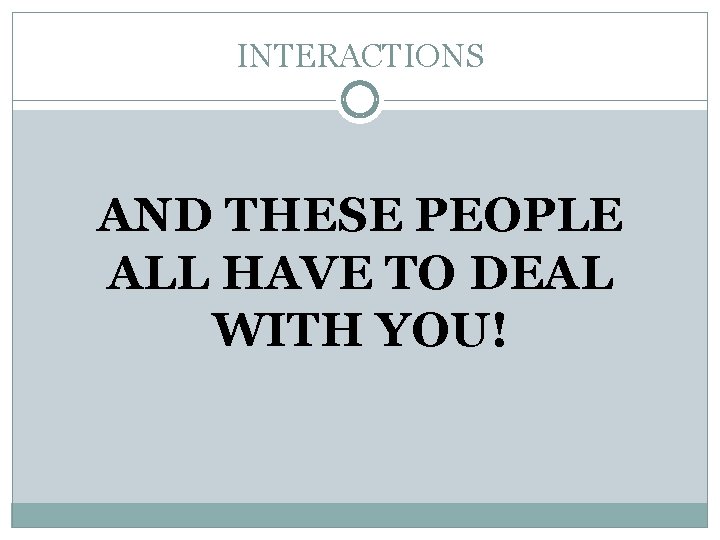 INTERACTIONS AND THESE PEOPLE ALL HAVE TO DEAL WITH YOU! 